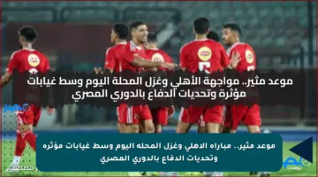 موعد مثير.. مباراة الأهلي وغزل المحلة اليوم وسط غيابات مؤثرة وتحديات الدفاع بالدوري المصري